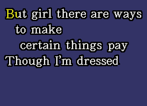 But girl there are ways
to make

certain things pay

Though Fm dressed