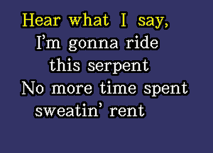 Hear What I say,
Fm gonna ride
this serpent

No more time spent
sweatin rent