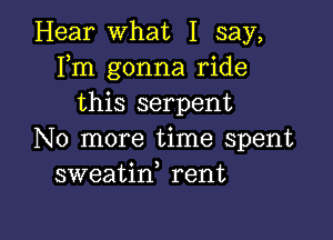 Hear What I say,
Fm gonna ride
this serpent

No more time spent
sweatin rent