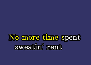 No more time spent
sweatin rent