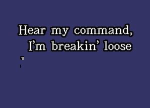 Hear my command,
Fm breakif loose