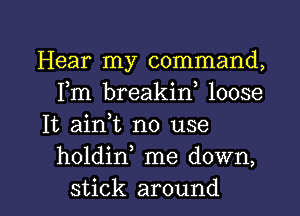 Hear my command,
Fm breakiw loose

It aim no use
holdin me down,

stick around I