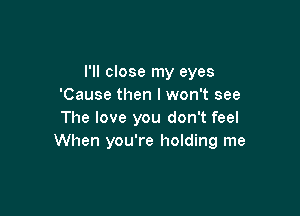 I'll close my eyes
'Cause then I won't see

The love you don't feel
When you're holding me