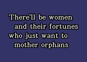 Therdll be women
and their fortunes

Who just want to
mother orphans

g