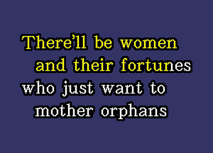 Therdll be women
and their fortunes

Who just want to
mother orphans

g