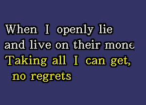 When I openly lie
and live on their mono

Taking all I can get,
no regrets