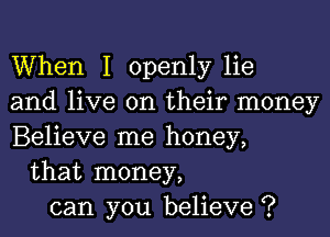 When I openly lie
and live on their money
Believe me honey,
that money,
can you believe ?