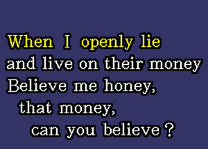 When I openly lie
and live on their money
Believe me honey,
that money,
can you believe ?