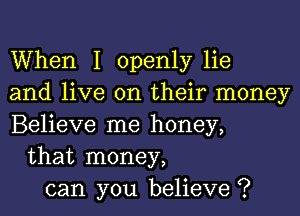 When I openly lie
and live on their money
Believe me honey,
that money,
can you believe ?