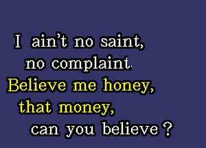 I ainT no saint,
no complaint.

Believe me honey,
that money,
can you believe ?