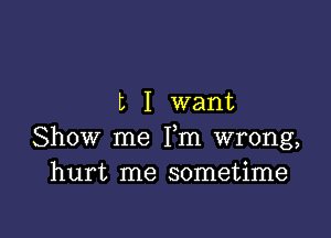 t I want

Show me Fm wrong,
hurt me sometime