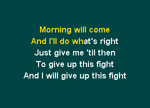 Morning will come
And I'll do what's right
Just give me 'til then

To give up this fight
And I will give up this fight