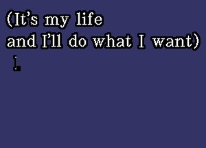 (111,5 my life
and F11 do What I want)