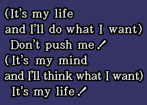 (1th my life
and F11 do What I want)
Donmt push me I

(1th my mind
and HI think What I want)
1th my life !