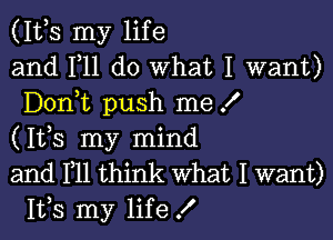 (1th my life
and F11 do What I want)
Donmt push me I

(1th my mind
and HI think What I want)
1th my life !