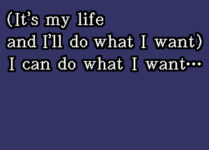 (111,5 my life
and F11 do What I want)
I can do what I want---