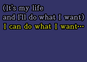 (111,5 my life
and F11 do What I want)
I can do what I want---