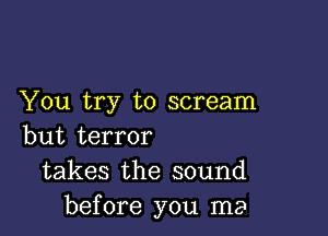 You try to scream

but terror
takes the sound
before you me