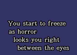 You start to freeze

as horror
looks you right
between the eyes