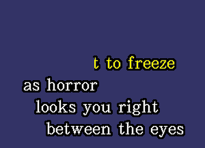 t to f reeze

as horror
looks you right
between the eyes