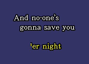 And no-onds
gonna save you

1er night