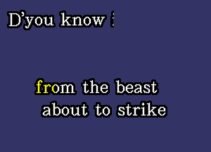 D,y0u know i

from the beast
about to strike