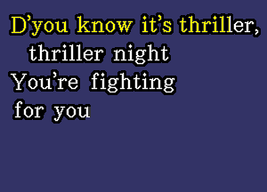 D,y0u know ifs thriller,
thriller night

Y0u re f ighting

for you