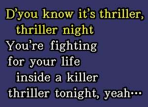 D,y0u know ifs thriller,
thriller night

Y0u re f ighting

for your life
inside a killer
thriller tonight, yeahm