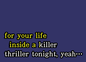 for your life
inside a killer
thriller tonight, yeahm