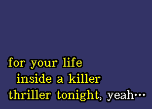 for your life
inside a killer
thriller tonight, yeahm