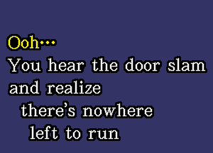 Oohm
You hear the door slam

and realize
therds nowhere
left to run