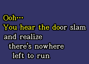 Oohm
You hear the door slam

and realize
therds nowhere
left to run