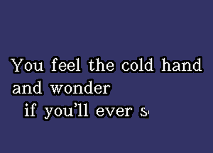 You feel the cold hand

and wonder
if you 1l ever 5-