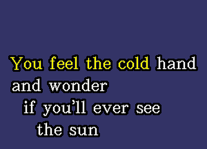 You feel the cold hand

and wonder
if you 1l ever see
the sun