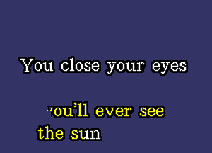 You close your eyes

odll ever see
the sun