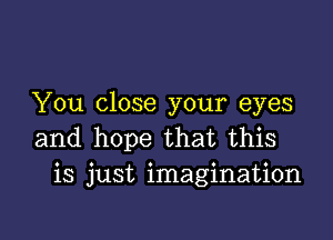 You close your eyes

and hope that this
is just imagination