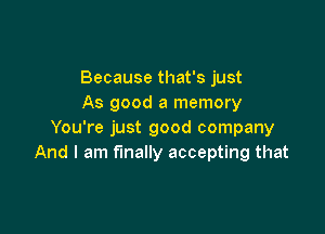 Because that's just
As good a memory

You're just good company
And I am finally accepting that