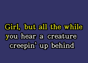 Girl, but all the While

you hear a creature
creepid up behind