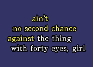 dink
no second chance

against the thing
With forty eyes, girl