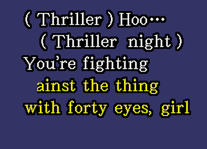 ( Thriller ) H00-
( Thriller night )
YouTe fighting

ainst the thing
With forty eyes, girl