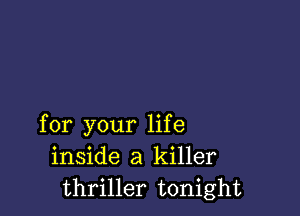 for your life
inside a killer
thriller tonight