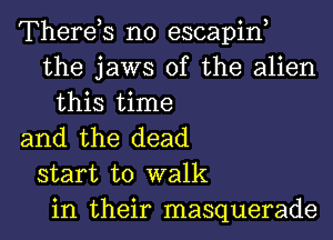 There,s n0 escapin,
the jaws of the alien
this time
and the dead
start to walk
in their masquerade