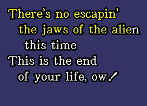 Therets n0 escapint
the jaws of the alien
this time

This is the end
of your life, 0W!