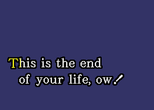 This is the end
of your life, 0W!