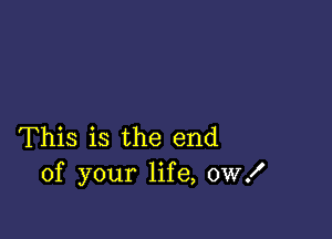 This is the end
of your life, 0W!