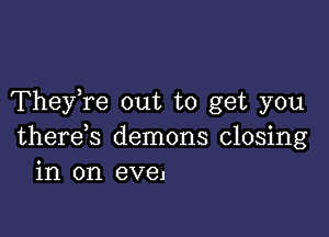 TheyTe out to get you

there s demons closing
in on eveJ