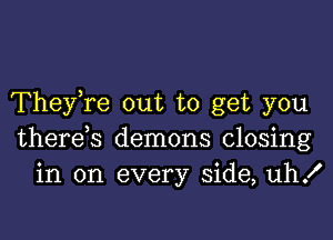 TheyTe out to get you

there s demons closing
in on every side, uh!