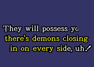 They will possess yo

there s demons closing
in on every side, uh!