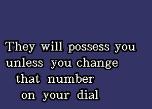 They will possess you

unless you change
that number
on your dial