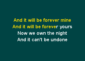 And it will be forever mine
And it will be forever yours

Now we own the night
And it can't be undone